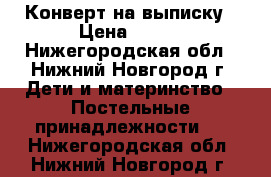 Конверт на выписку › Цена ­ 500 - Нижегородская обл., Нижний Новгород г. Дети и материнство » Постельные принадлежности   . Нижегородская обл.,Нижний Новгород г.